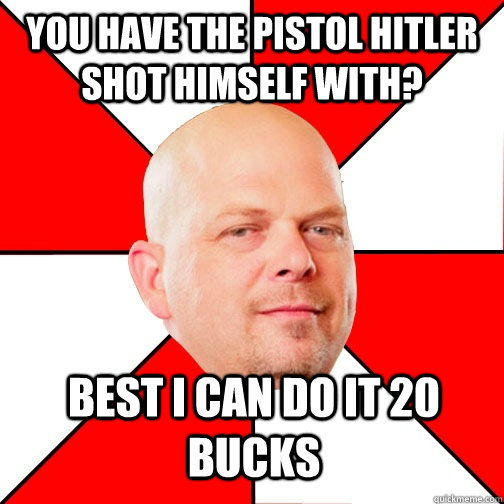 You have the pistol Hitler shot himself with? Best I can do it 20 bucks - You have the pistol Hitler shot himself with? Best I can do it 20 bucks  Pawn Star