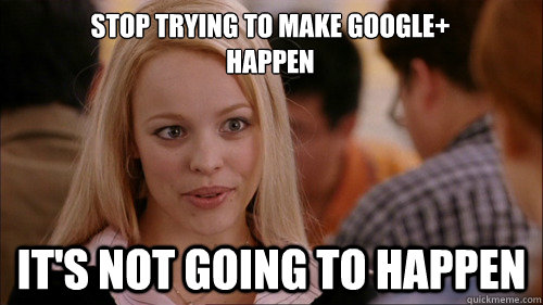 stop trying to make google+
happen It's not going to happen  regina george