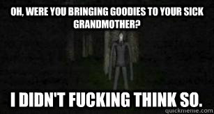 Oh, were you bringing goodies to your sick grandmother? I didn't fucking think so.  Slender Man