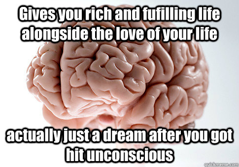 Gives you rich and fufilling life alongside the love of your life actually just a dream after you got hit unconscious  - Gives you rich and fufilling life alongside the love of your life actually just a dream after you got hit unconscious   Scumbag Brain