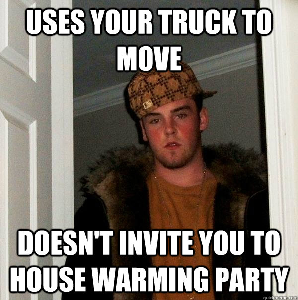 Uses your truck to move Doesn't invite you to house warming party  Scumbag Steve