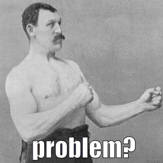                   PROBLEM? overly manly man