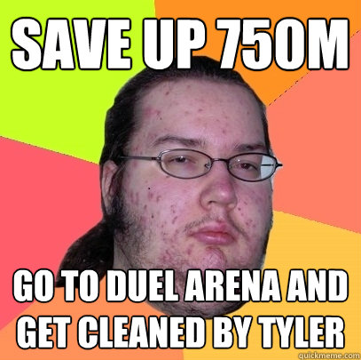 Save up 750M Go to duel arena and get cleaned by tyler  Butthurt Dweller