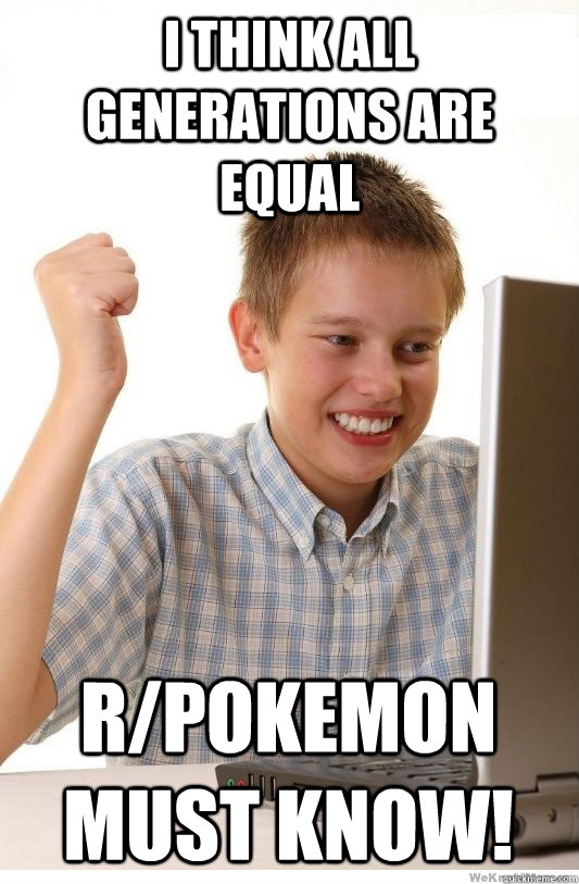 I think all generations are equal r/pokemon must know!  First Day On Internet Kid