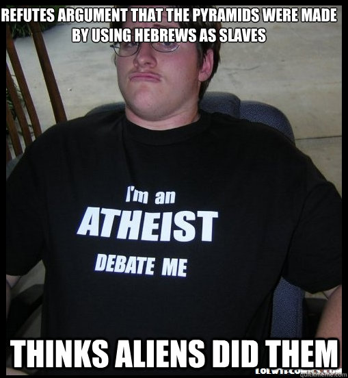 Refutes argument that the pyramids were made by using Hebrews as slaves Thinks aliens did them  Scumbag Atheist