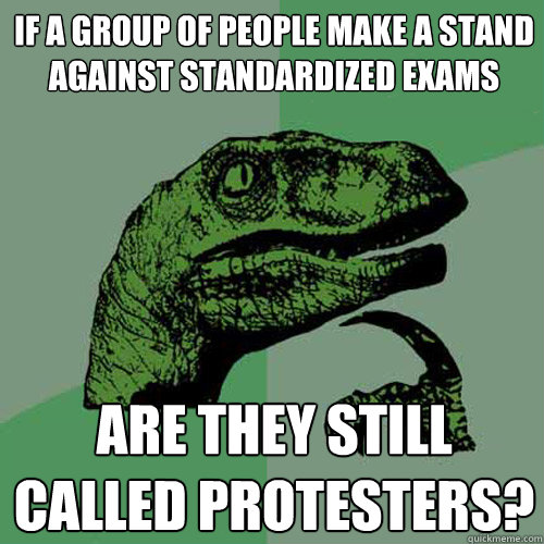 If a group of people make a stand against standardized exams are they still called protesters? - If a group of people make a stand against standardized exams are they still called protesters?  Philosoraptor