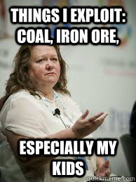 things i exploit: coal, iron ore, especially my kids  Scumbag Gina Rinehart