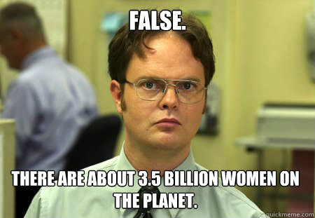 false. there are about 3.5 billion women on the planet.  Dwight