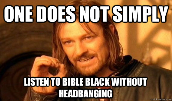 ONE DOES NOT SIMPLY LISTEN TO BIBLE BLACK WITHOUT HEADBANGING   One Does Not Simply