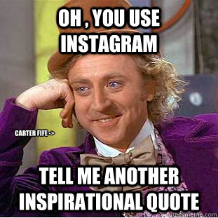 Oh , you use instagram tell me another inspirational quote Carter Fife ->  Condescending Wonka