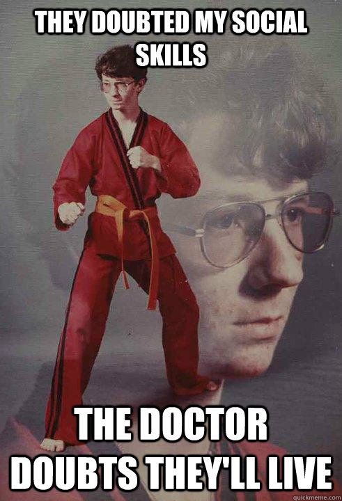 they doubted my social skills the doctor doubts they'll live  Karate Kyle