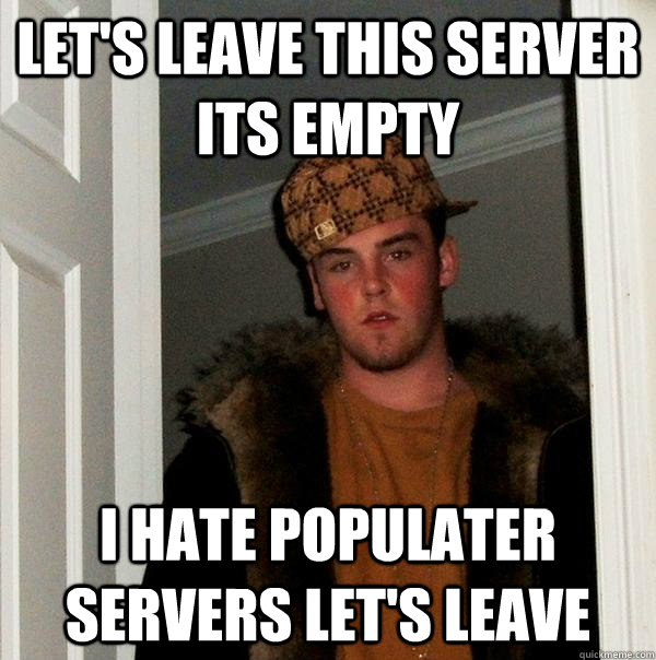 let's leave this server its empty I hate populater servers let's leave - let's leave this server its empty I hate populater servers let's leave  Scumbag Steve