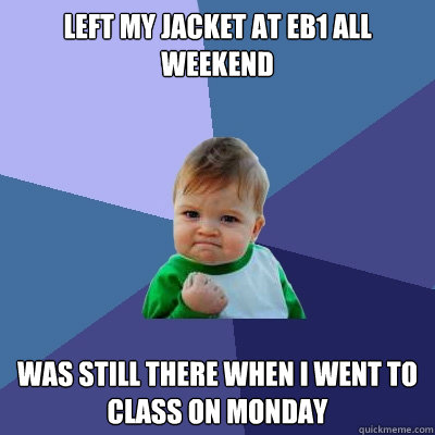 Left my jacket at EB1 all weekend was still there when i went to class on monday  Success Kid