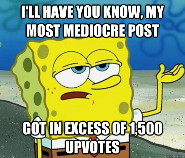 I'll have you know, my most mediocre post Got in excess of 1,500 upvotes - I'll have you know, my most mediocre post Got in excess of 1,500 upvotes  Tough Spongebob