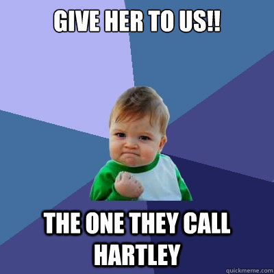 Give Her To us!! The one they call Hartley - Give Her To us!! The one they call Hartley  Success Kid