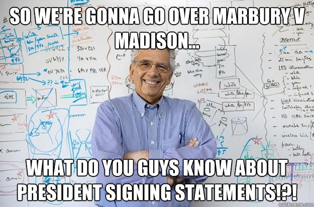 So we're gonna go over Marbury v Madison... What do you guys know about president signing statements!?!  Engineering Professor