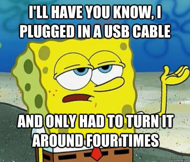 I'll have you know, I plugged in a usb cable And only had to turn it around four times - I'll have you know, I plugged in a usb cable And only had to turn it around four times  Tough Spongebob