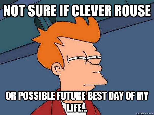 Not sure if Clever Rouse Or possible future best day of my life...  Futurama Fry