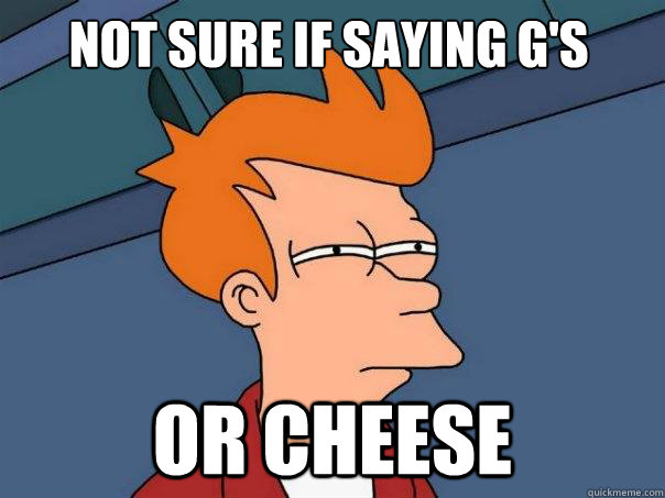 Not sure if saying G's Or cheese  Futurama Fry