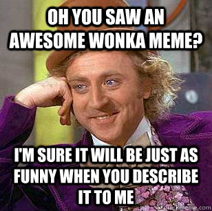 Oh you saw an awesome wonka meme? i'm sure it will be just as funny when you describe it to me  Condescending Wonka