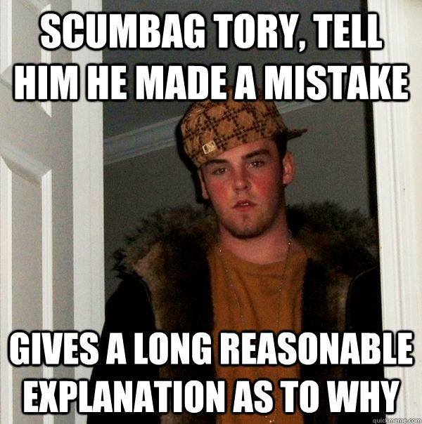 scumbag tory, tell him he made a mistake gives a long reasonable explanation as to why - scumbag tory, tell him he made a mistake gives a long reasonable explanation as to why  Scumbag Steve