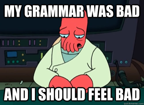 my grammar was bad and i should feel bad  sad zoidberg