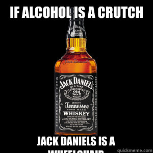 if alcohol is a crutch jack daniels is a wheelchair  