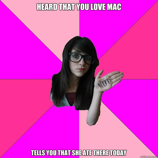 Heard that you love mac Tells you that she ate there today   Idiot Nerd Girl