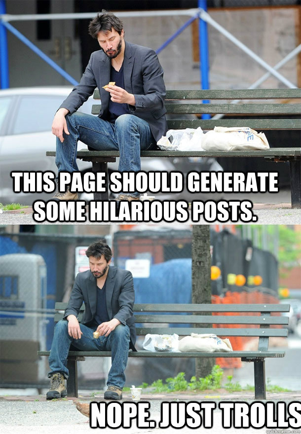 This page should generate some hilarious posts. Nope. Just trolls.    Sad Keanu