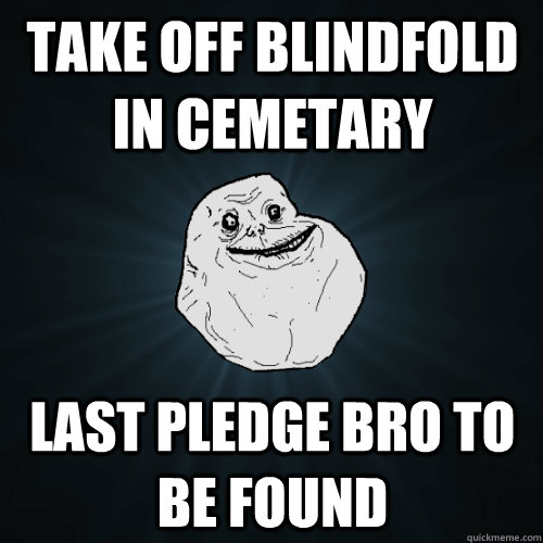 TAKE OFF BLINDFOLD IN CEMETARY LAST PLEDGE BRO TO BE FOUND  Forever Alone