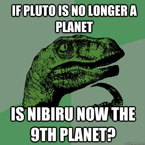 If Pluto is no longer a planet Is Nibiru now the 9th planet?  Philosoraptor