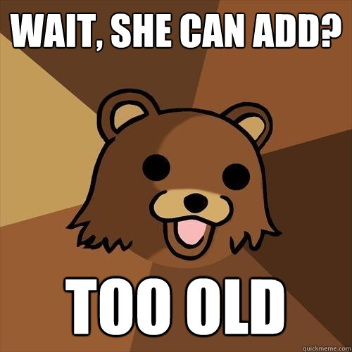 Wait, she can add? TOO OLD  Pedobear