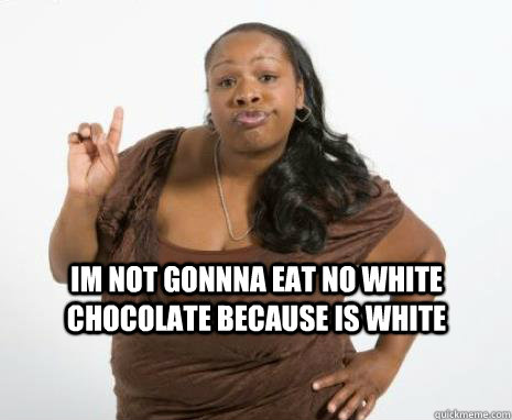 IM NOT GONNNA EAT NO WHITE CHOCOLATE BECAUSE IS WHITE  - IM NOT GONNNA EAT NO WHITE CHOCOLATE BECAUSE IS WHITE   Strong Independent Black Woman