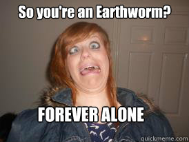 So you're an Earthworm? FOREVER ALONE - So you're an Earthworm? FOREVER ALONE  Earthworm Girl