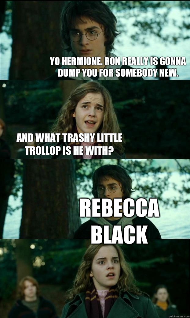 Yo Hermione. Ron really IS gonna dump you for somebody new. And what trashy little trollop is he with? Rebecca Black  Horny Harry