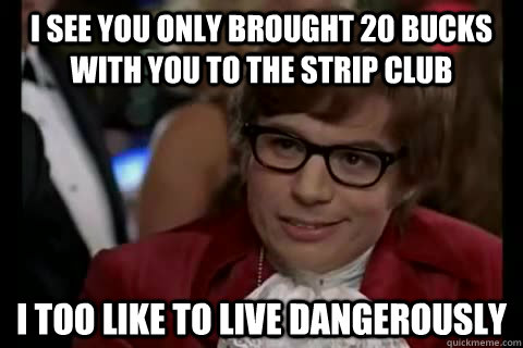 I see you only brought 20 bucks with you to the strip club i too like to live dangerously  Dangerously - Austin Powers