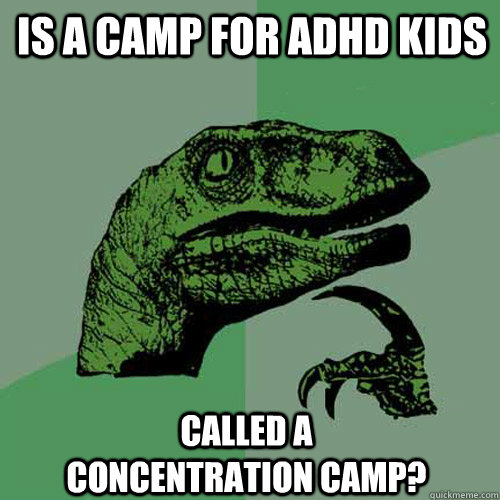 is a camp for adhd kids  called a concentration camp? - is a camp for adhd kids  called a concentration camp?  Philosoraptor