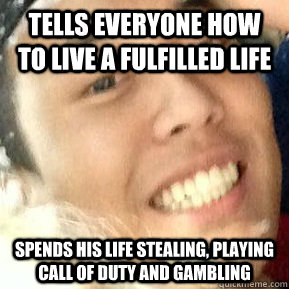 Tells everyone how to live a fulfilled life Spends his life stealing, playing call of duty and gambling  Dirtbag Daniel