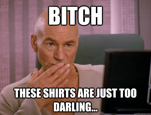 Bitch These shirts are just too darling...  SCALA jean luc picard