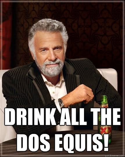  Drink all the dos Equis! -  Drink all the dos Equis!  The Most Interesting Man In The World