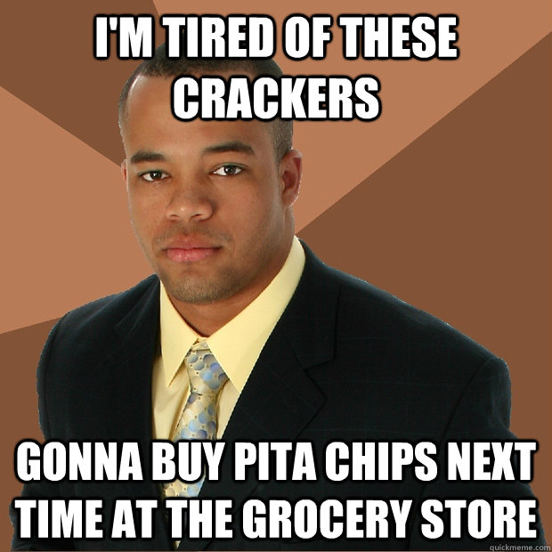 I'm tired of these crackers gonna buy pita chips next time at the grocery store  Successful Black Man