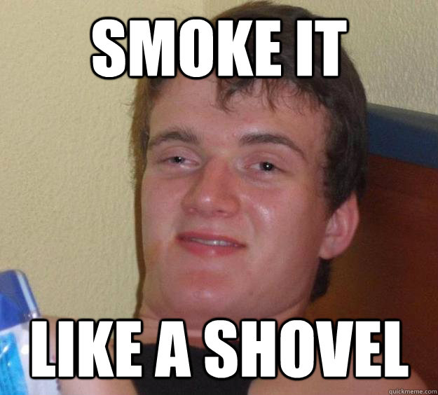 Smoke it like a shovel  10 Guy