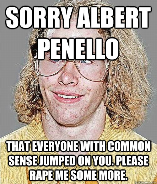 Sorry Albert Penello that everyone with common sense jumped on you. Please rape me some more.  NeoGAF Asshole