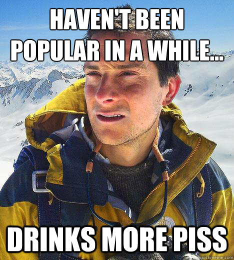 Haven't been popular in a while... 
 Drinks more piss  Bear Grylls