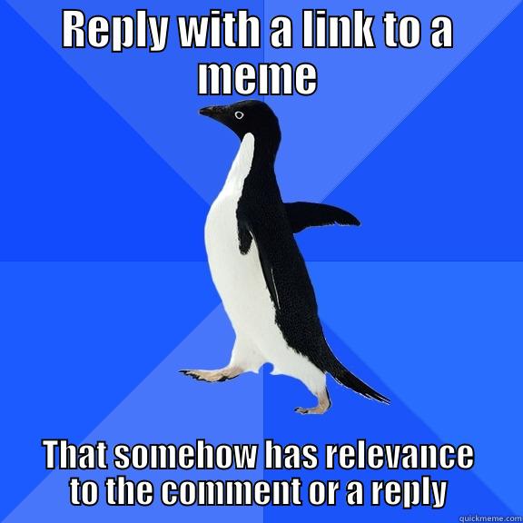 REPLY WITH A LINK TO A MEME THAT SOMEHOW HAS RELEVANCE TO THE COMMENT OR A REPLY Socially Awkward Penguin