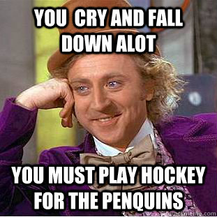 You  cry and fall down alot  You must play hockey for the Penquins - You  cry and fall down alot  You must play hockey for the Penquins  Condescending Wonka