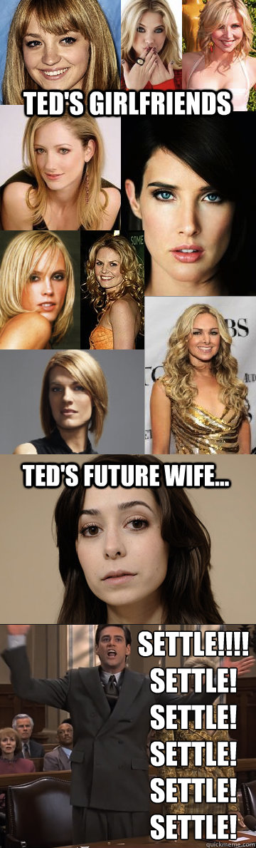 Ted's Girlfriends Ted's Future Wife... SETTLE!!!!
SETTLE!
SETTLE!
SETTLE!
SETTLE!
SETTLE!  HIMYM Ted Settling