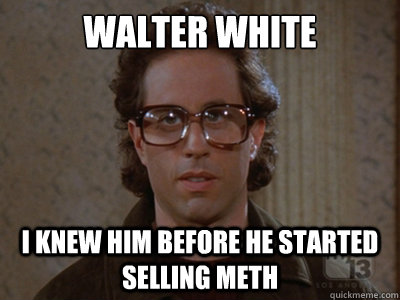 Walter white I knew him before he started selling meth  Hipster Seinfeld