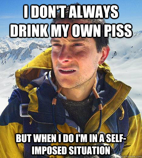 i don't always drink my own piss but when i do i'm in a self-imposed situation  Bear Grylls