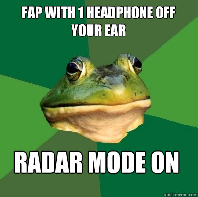 Fap with 1 headphone off your ear  Radar mode on  - Fap with 1 headphone off your ear  Radar mode on   Foul Bachelor Frog